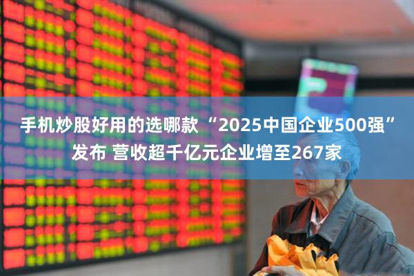 手机炒股好用的选哪款 “2025中国企业500强”发布 营收超千亿元企业增至267家