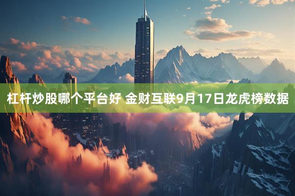 杠杆炒股哪个平台好 金财互联9月17日龙虎榜数据
