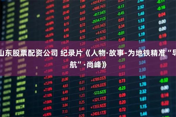 山东股票配资公司 纪录片《人物·故事-为地铁精准“导航”·尚峰》