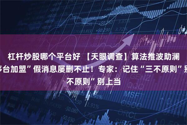 杠杆炒股哪个平台好 【天眼调查】算法推波助澜，“茅台加盟”假消息屡删不止！专家：记住“三不原则”别上当