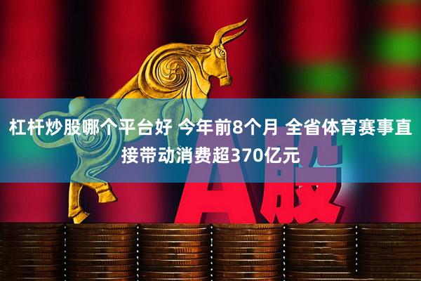 杠杆炒股哪个平台好 今年前8个月 全省体育赛事直接带动消费超370亿元