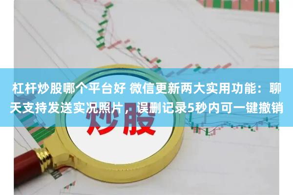 杠杆炒股哪个平台好 微信更新两大实用功能：聊天支持发送实况照片，误删记录5秒内可一键撤销