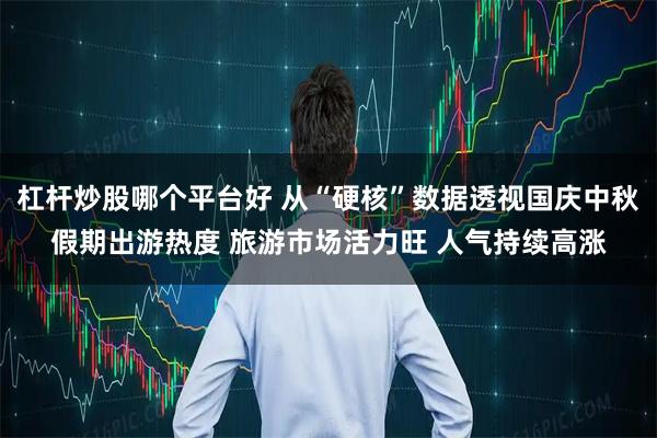 杠杆炒股哪个平台好 从“硬核”数据透视国庆中秋假期出游热度 旅游市场活力旺 人气持续高涨
