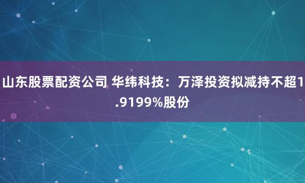 山东股票配资公司 华纬科技：万泽投资拟减持不超1.9199%股份