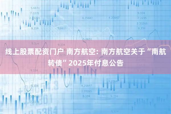 线上股票配资门户 南方航空: 南方航空关于“南航转债”2025年付息公告