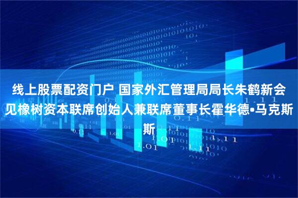 线上股票配资门户 国家外汇管理局局长朱鹤新会见橡树资本联席创始人兼联席董事长霍华德•马克斯