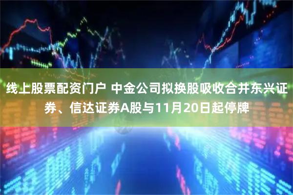 线上股票配资门户 中金公司拟换股吸收合并东兴证券、信达证券A股与11月20日起停牌