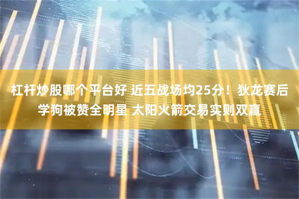 杠杆炒股哪个平台好 近五战场均25分！狄龙赛后学狗被赞全明星 太阳火箭交易实则双赢