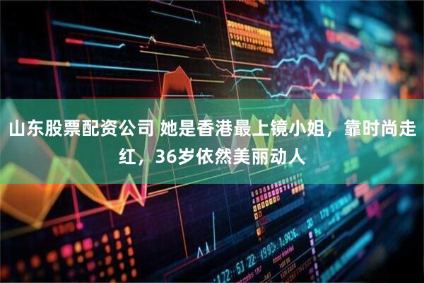 山东股票配资公司 她是香港最上镜小姐，靠时尚走红，36岁依然美丽动人