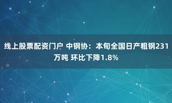 线上股票配资门户 中钢协：本旬全国日产粗钢231万吨 环比下降1.8%