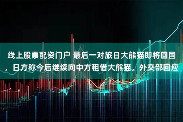 线上股票配资门户 最后一对旅日大熊猫即将回国，日方称今后继续向中方租借大熊猫，外交部回应