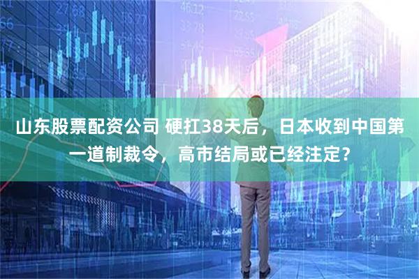 山东股票配资公司 硬扛38天后，日本收到中国第一道制裁令，高市结局或已经注定？