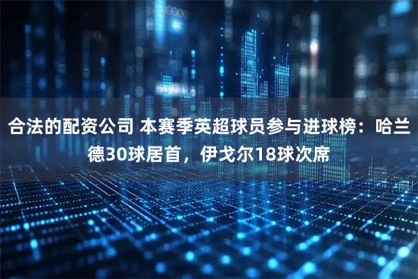 合法的配资公司 本赛季英超球员参与进球榜：哈兰德30球居首，伊戈尔18球次席