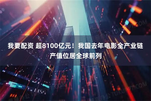 我要配资 超8100亿元！我国去年电影全产业链产值位居全球前列