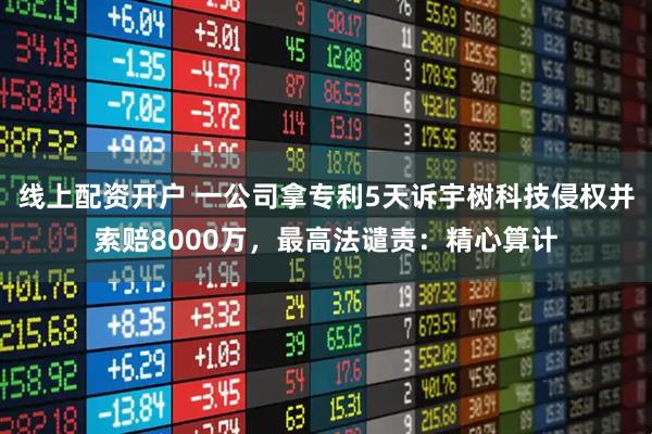 线上配资开户 一公司拿专利5天诉宇树科技侵权并索赔8000万，最高法谴责：精心算计