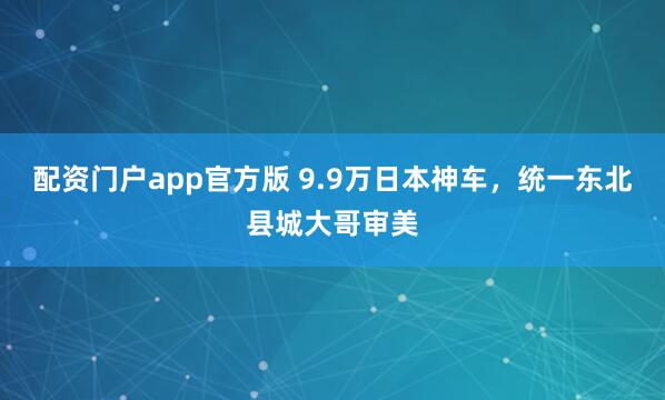 配资门户app官方版 9.9万日本神车,统一东北县城大哥审美