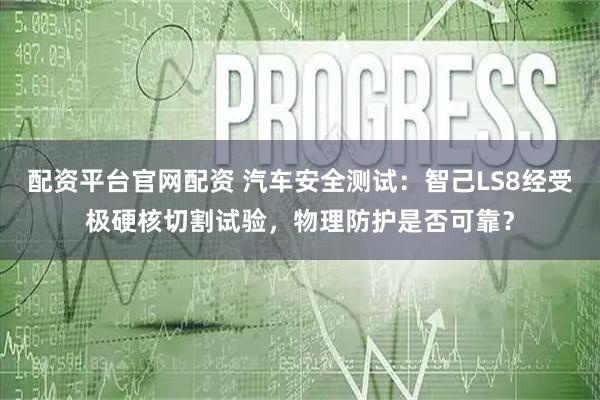 配资平台官网配资 汽车安全测试:智己LS8经受极硬核切割试验,物理防护是否可靠?