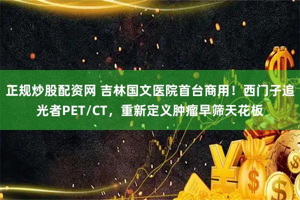 正规炒股配资网 吉林国文医院首台商用！西门子追光者PET/CT，重新定义肿瘤早筛天花板