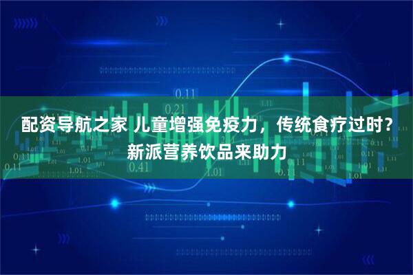 配资导航之家 儿童增强免疫力,传统食疗过时?新派营养饮品来助力