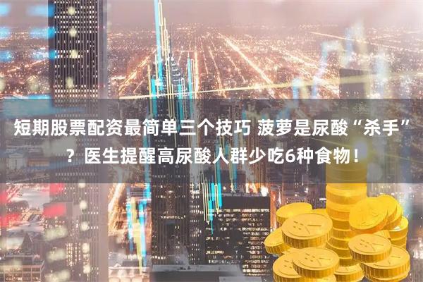 短期股票配资最简单三个技巧 菠萝是尿酸“杀手”?医生提醒高尿酸人群少吃6种食物!