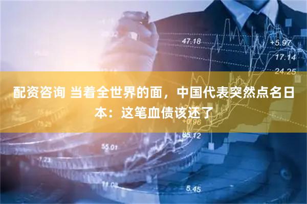 配资咨询 当着全世界的面，中国代表突然点名日本：这笔血债该还了