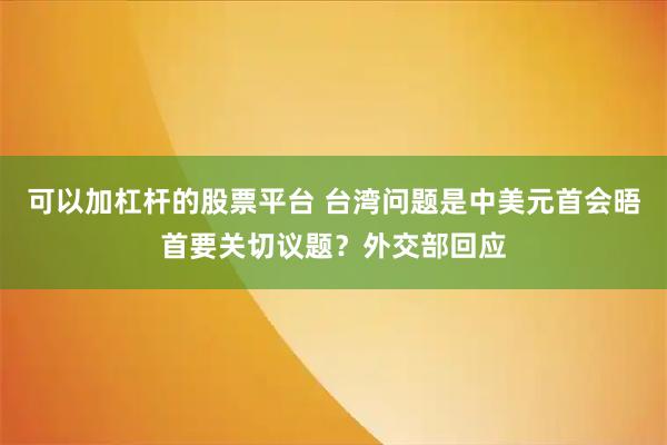 可以加杠杆的股票平台 台湾问题是中美元首会晤首要关切议题？外交部回应