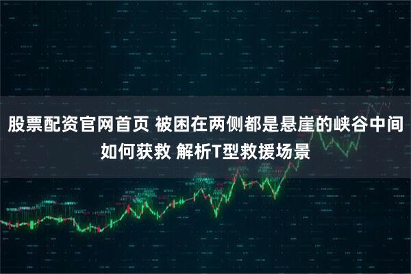 股票配资官网首页 被困在两侧都是悬崖的峡谷中间如何获救 解析T型救援场景