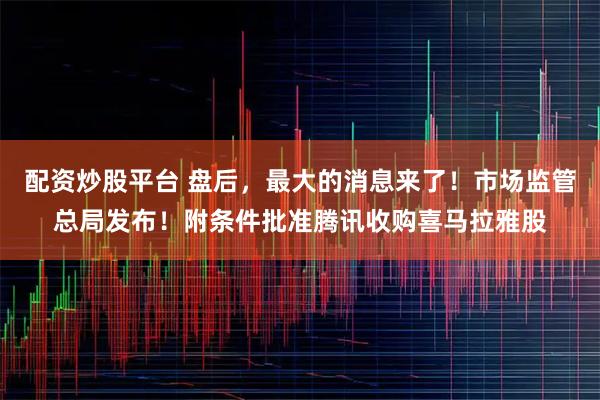 配资炒股平台 盘后，最大的消息来了！市场监管总局发布！附条件批准腾讯收购喜马拉雅股