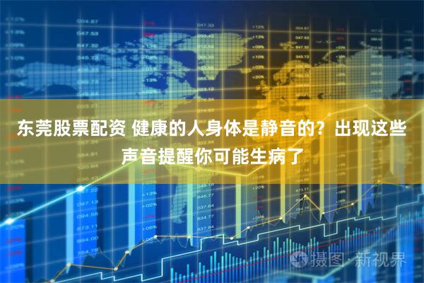 东莞股票配资 健康的人身体是静音的？出现这些声音提醒你可能生病了