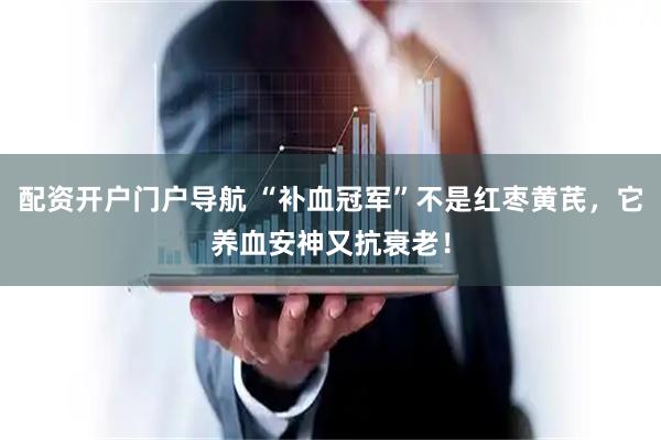 配资开户门户导航 “补血冠军”不是红枣黄芪，它养血安神又抗衰老！