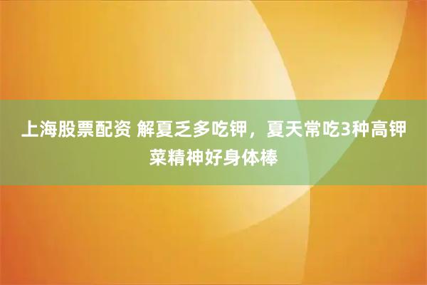 上海股票配资 解夏乏多吃钾，夏天常吃3种高钾菜精神好身体棒