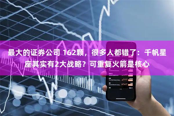 最大的证券公司 162颗,很多人都错了:千帆星座其实有2大战略?可重复火箭是核心