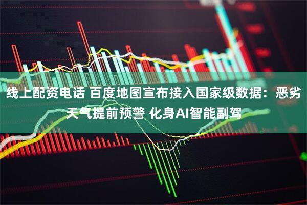 线上配资电话 百度地图宣布接入国家级数据：恶劣天气提前预警 化身AI智能副驾