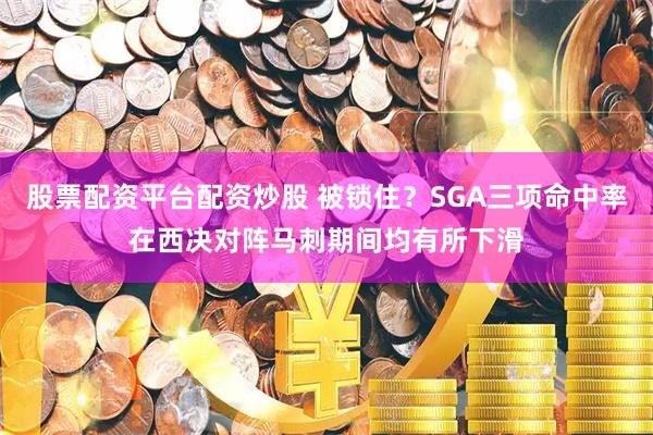 股票配资平台配资炒股 被锁住？SGA三项命中率在西决对阵马刺期间均有所下滑