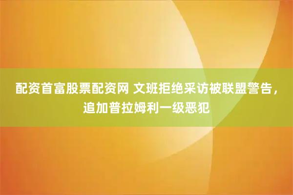 配资首富股票配资网 文班拒绝采访被联盟警告，追加普拉姆利一级恶犯