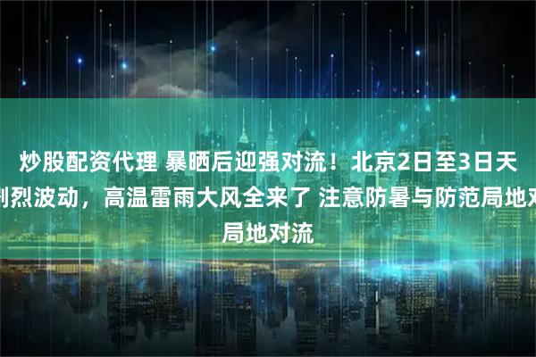 炒股配资代理 暴晒后迎强对流!北京2日至3日天气剧烈波动,高温雷雨大风全来了 注意防暑与防范局地对流