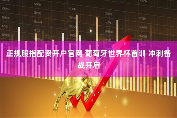 正规股指配资开户官网 葡萄牙世界杯首训 冲刺备战开启