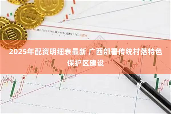 2025年配资明细表最新 广西部署传统村落特色保护区建设
