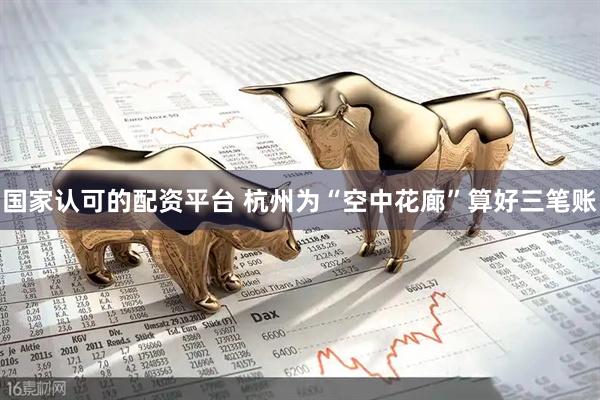 国家认可的配资平台 杭州为“空中花廊”算好三笔账