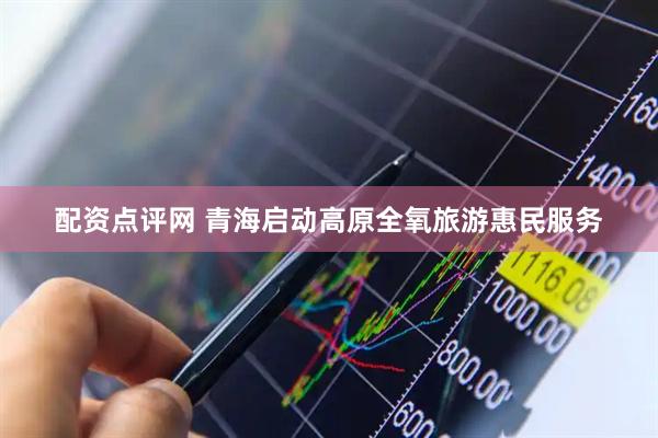配资点评网 青海启动高原全氧旅游惠民服务