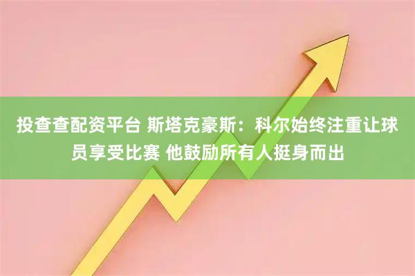 投查查配资平台 斯塔克豪斯：科尔始终注重让球员享受比赛 他鼓励所有人挺身而出