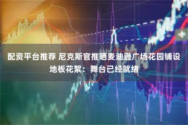 配资平台推荐 尼克斯官推晒麦迪逊广场花园铺设地板花絮：舞台已经就绪