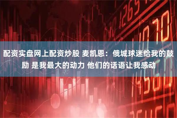 配资实盘网上配资炒股 麦凯恩:俄城球迷给我的鼓励 是我最大的动力 他们的话语让我感动