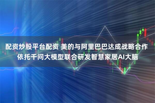 配资炒股平台配资 美的与阿里巴巴达成战略合作 依托千问大模型联合研发智慧家居AI大脑