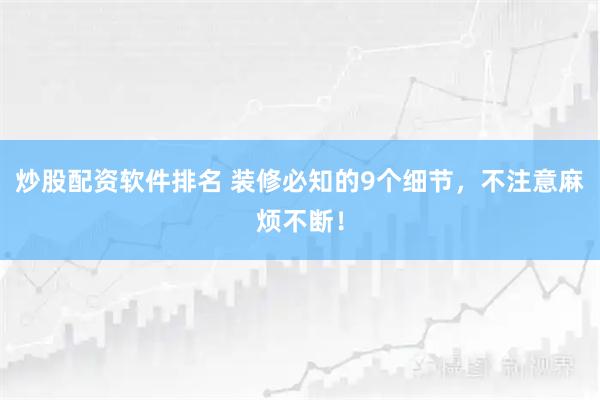 炒股配资软件排名 装修必知的9个细节,不注意麻烦不断!